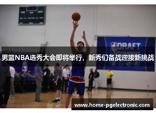 男篮NBA选秀大会即将举行，新秀们备战迎接新挑战