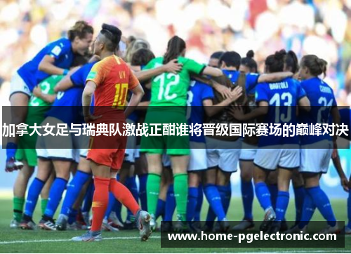 加拿大女足与瑞典队激战正酣谁将晋级国际赛场的巅峰对决