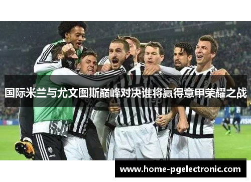 国际米兰与尤文图斯巅峰对决谁将赢得意甲荣耀之战