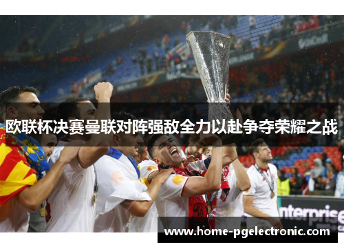 欧联杯决赛曼联对阵强敌全力以赴争夺荣耀之战