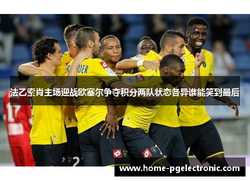 法乙索肖主场迎战欧塞尔争夺积分两队状态各异谁能笑到最后
