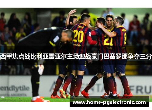 西甲焦点战比利亚雷亚尔主场迎战豪门巴塞罗那争夺三分