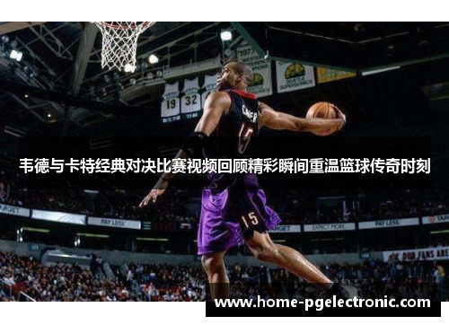 韦德与卡特经典对决比赛视频回顾精彩瞬间重温篮球传奇时刻