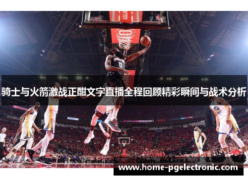 骑士与火箭激战正酣文字直播全程回顾精彩瞬间与战术分析