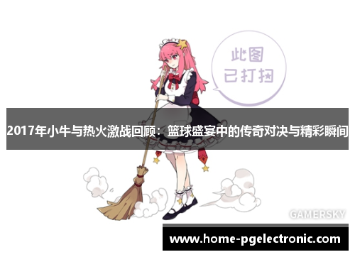 2017年小牛与热火激战回顾：篮球盛宴中的传奇对决与精彩瞬间