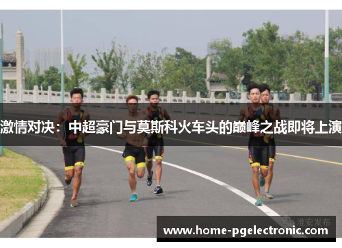 激情对决：中超豪门与莫斯科火车头的巅峰之战即将上演